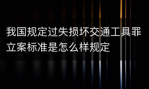 我国规定过失损坏交通工具罪立案标准是怎么样规定