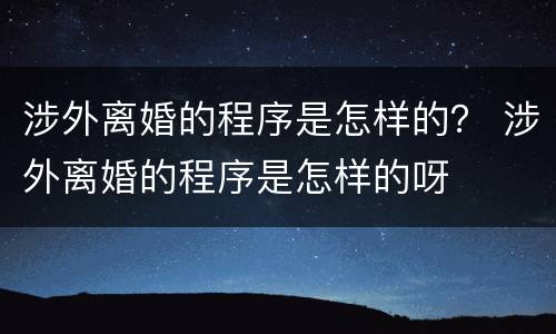 涉外离婚的程序是怎样的？ 涉外离婚的程序是怎样的呀
