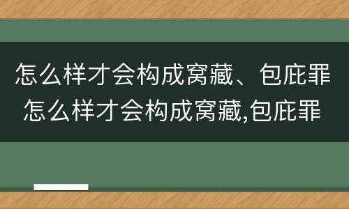 怎么样才会构成窝藏、包庇罪 怎么样才会构成窝藏,包庇罪行为