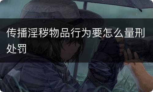 传播淫秽物品行为要怎么量刑处罚