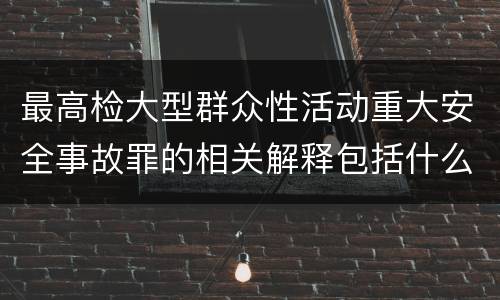 最高检大型群众性活动重大安全事故罪的相关解释包括什么重要内容