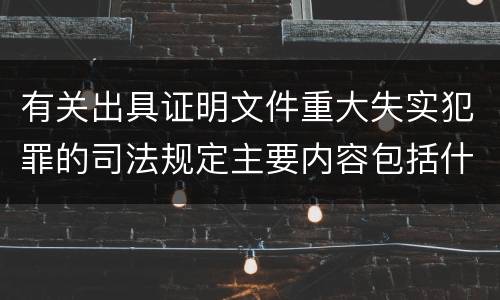 有关出具证明文件重大失实犯罪的司法规定主要内容包括什么