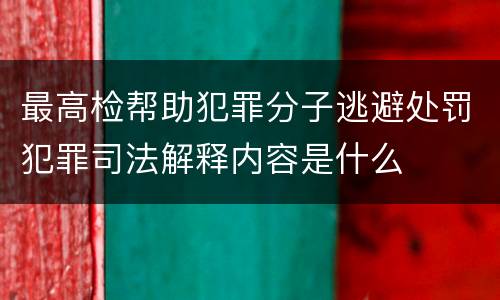 最高检帮助犯罪分子逃避处罚犯罪司法解释内容是什么