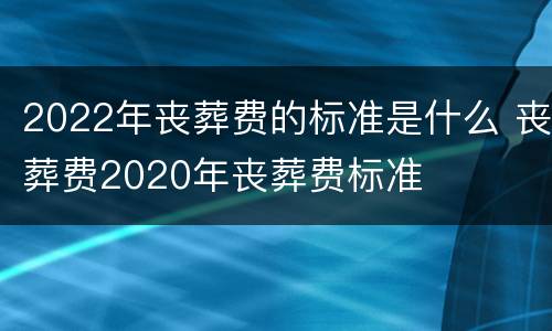 2022年丧葬费的标准是什么 丧葬费2020年丧葬费标准