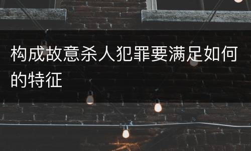 构成故意杀人犯罪要满足如何的特征