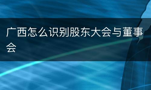 广西怎么识别股东大会与董事会