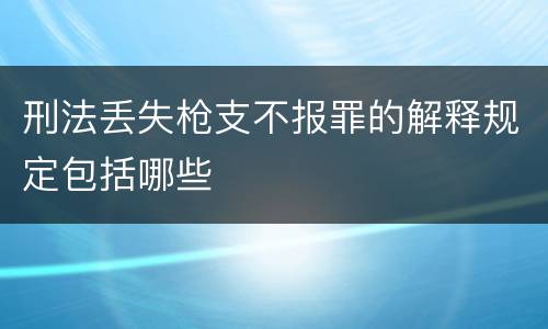 刑法丢失枪支不报罪的解释规定包括哪些