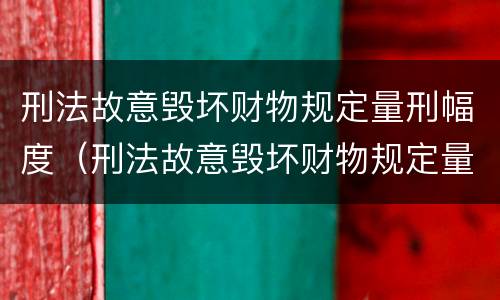 刑法故意毁坏财物规定量刑幅度（刑法故意毁坏财物规定量刑幅度多大）