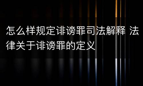 怎么样规定诽谤罪司法解释 法律关于诽谤罪的定义