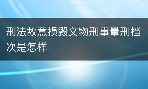 刑法故意损毁文物刑事量刑档次是怎样