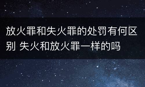 放火罪和失火罪的处罚有何区别 失火和放火罪一样的吗