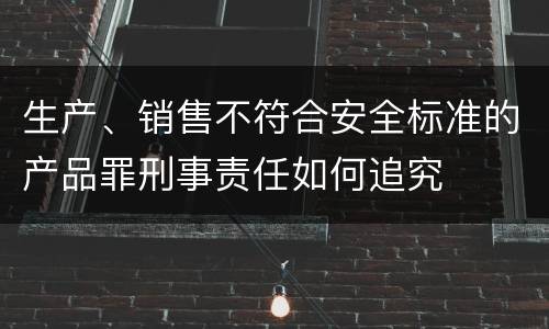 生产、销售不符合安全标准的产品罪刑事责任如何追究