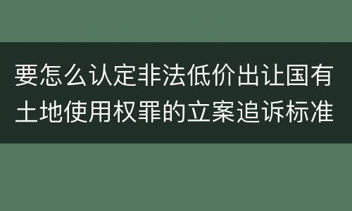 要怎么认定非法低价出让国有土地使用权罪的立案追诉标准