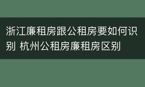 浙江廉租房跟公租房要如何识别 杭州公租房廉租房区别