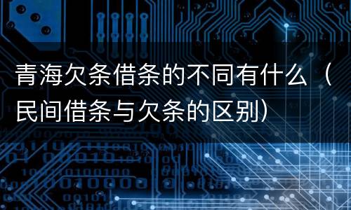 青海欠条借条的不同有什么（民间借条与欠条的区别）
