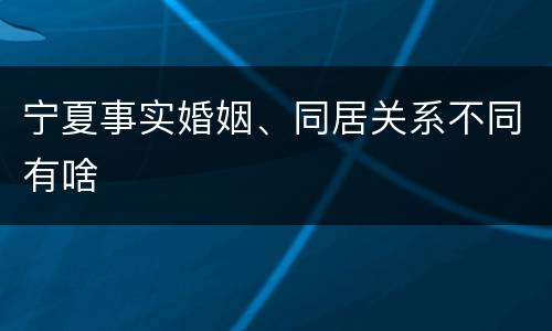 宁夏事实婚姻、同居关系不同有啥