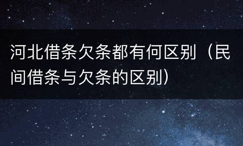 河北借条欠条都有何区别（民间借条与欠条的区别）