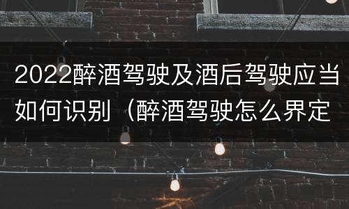 2022醉酒驾驶及酒后驾驶应当如何识别（醉酒驾驶怎么界定）