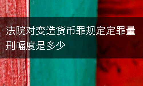 法院对变造货币罪规定定罪量刑幅度是多少