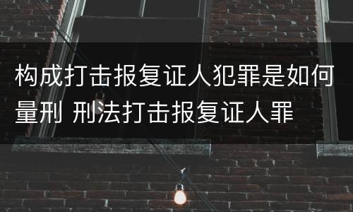 构成打击报复证人犯罪是如何量刑 刑法打击报复证人罪