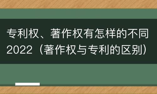 专利权、著作权有怎样的不同2022（著作权与专利的区别）