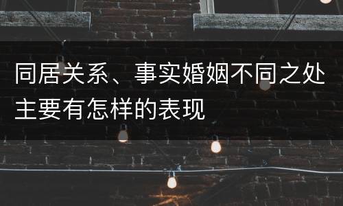 同居关系、事实婚姻不同之处主要有怎样的表现