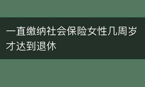 一直缴纳社会保险女性几周岁才达到退休