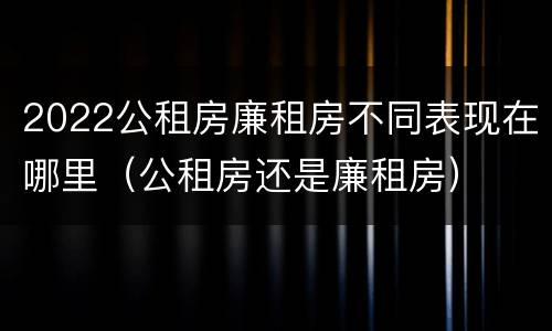 2022公租房廉租房不同表现在哪里（公租房还是廉租房）
