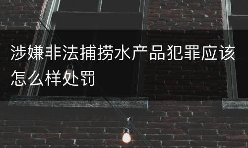 涉嫌非法捕捞水产品犯罪应该怎么样处罚