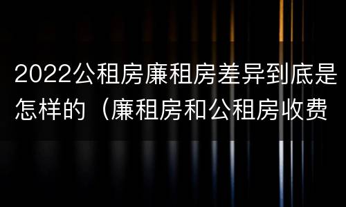 2022公租房廉租房差异到底是怎样的（廉租房和公租房收费标准）