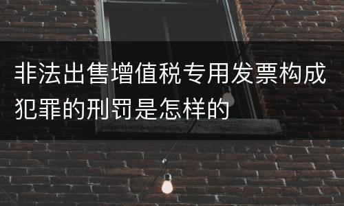 非法出售增值税专用发票构成犯罪的刑罚是怎样的