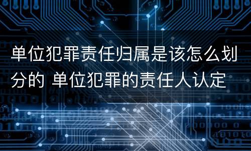 单位犯罪责任归属是该怎么划分的 单位犯罪的责任人认定
