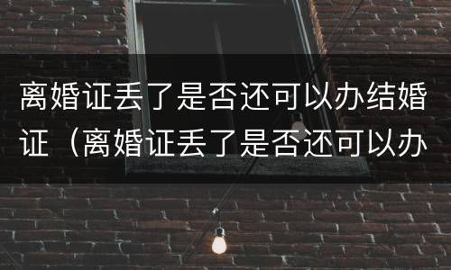 离婚证丢了是否还可以办结婚证（离婚证丢了是否还可以办结婚证明）