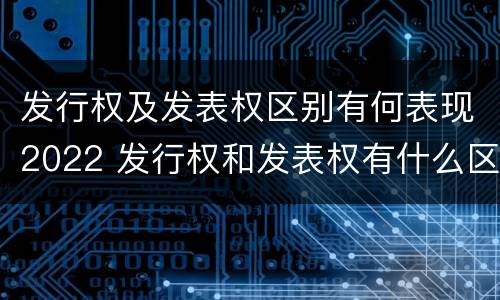 发行权及发表权区别有何表现2022 发行权和发表权有什么区别