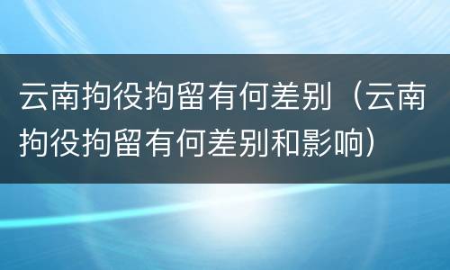 云南拘役拘留有何差别（云南拘役拘留有何差别和影响）