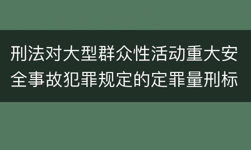 刑法对大型群众性活动重大安全事故犯罪规定的定罪量刑标准有哪些