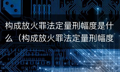 构成放火罪法定量刑幅度是什么（构成放火罪法定量刑幅度是什么）