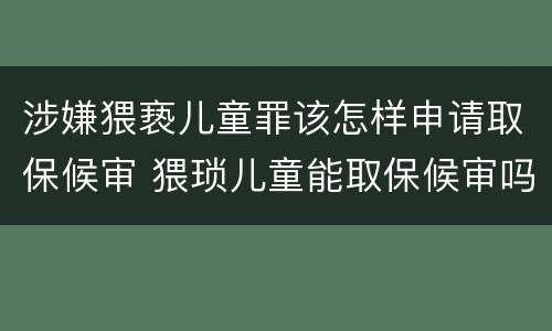 涉嫌猥亵儿童罪该怎样申请取保候审 猥琐儿童能取保候审吗