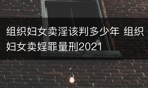 组织妇女卖淫该判多少年 组织妇女卖婬罪量刑2021