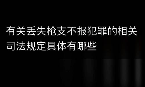 有关丢失枪支不报犯罪的相关司法规定具体有哪些