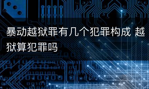 暴动越狱罪有几个犯罪构成 越狱算犯罪吗