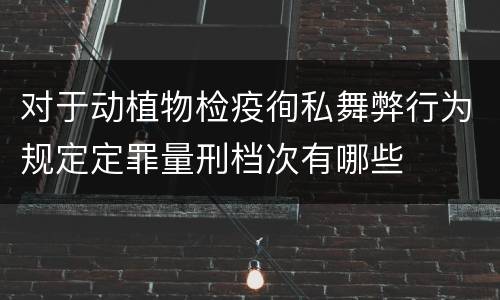 对于动植物检疫徇私舞弊行为规定定罪量刑档次有哪些