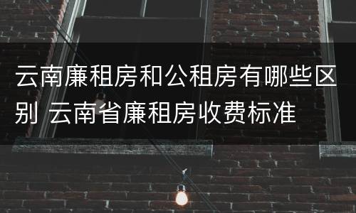 云南廉租房和公租房有哪些区别 云南省廉租房收费标准