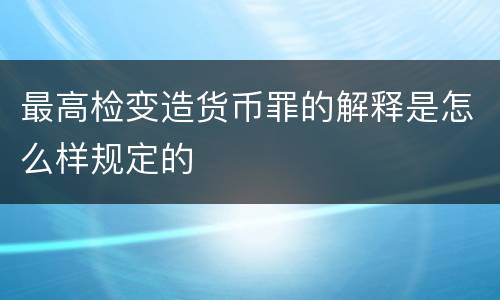 最高检变造货币罪的解释是怎么样规定的