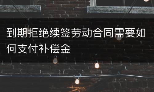 到期拒绝续签劳动合同需要如何支付补偿金