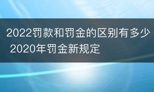 2022罚款和罚金的区别有多少 2020年罚金新规定