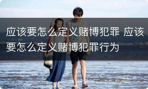 应该要怎么定义赌博犯罪 应该要怎么定义赌博犯罪行为