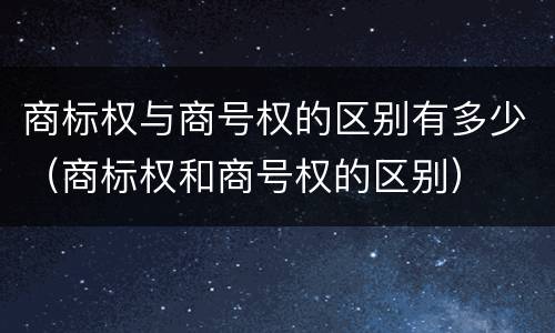 商标权与商号权的区别有多少（商标权和商号权的区别）