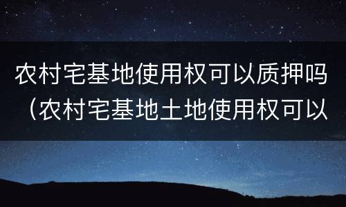农村宅基地使用权可以质押吗（农村宅基地土地使用权可以抵押吗）