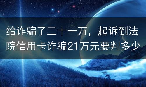 给诈骗了二十一万，起诉到法院信用卡诈骗21万元要判多少年